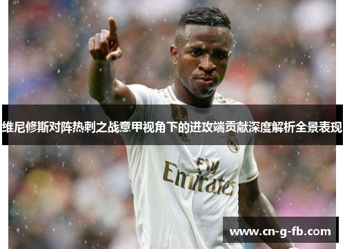 维尼修斯对阵热刺之战意甲视角下的进攻端贡献深度解析全景表现 维尼修斯对阵热刺之战意甲视角下的进攻端贡献深度解析全景表现