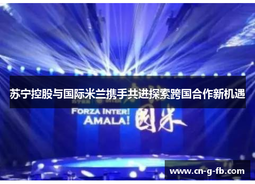 苏宁控股与国际米兰携手共进探索跨国合作新机遇 苏宁控股与国际米兰携手共进探索跨国合作新机遇