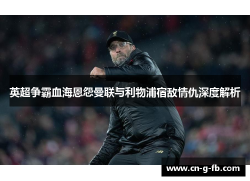 英超争霸血海恩怨曼联与利物浦宿敌情仇深度解析