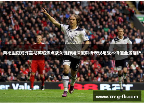 莫德里奇对阵皇马英超焦点战关键作用深度解析表现与战术价值全景剖析