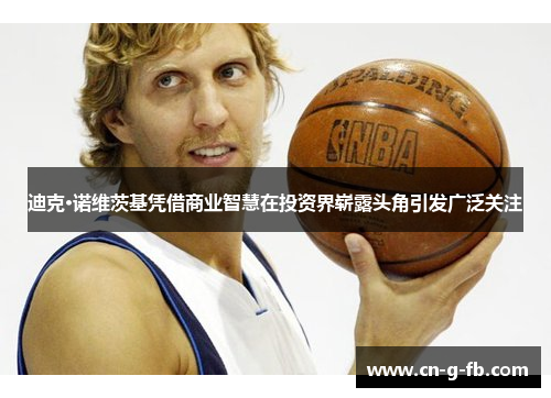 迪克·诺维茨基凭借商业智慧在投资界崭露头角引发广泛关注