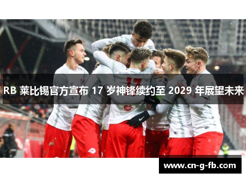 RB 莱比锡官方宣布 17 岁神锋续约至 2029 年展望未来
