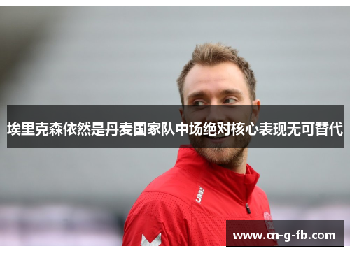 埃里克森依然是丹麦国家队中场绝对核心表现无可替代