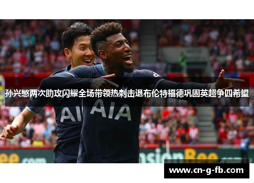 孙兴慜两次助攻闪耀全场带领热刺击退布伦特福德巩固英超争四希望