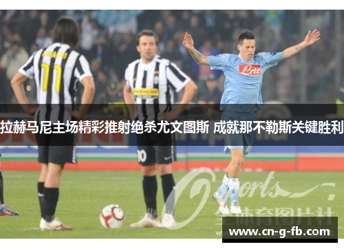 拉赫马尼主场精彩推射绝杀尤文图斯 成就那不勒斯关键胜利 拉赫马尼主场精彩推射绝杀尤文图斯 成就那不勒斯关键胜利