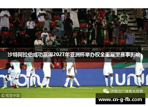沙特阿拉伯成功赢得2027年亚洲杯举办权全面展望赛事影响