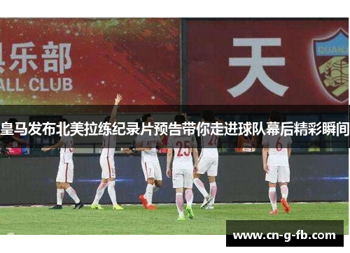 皇马发布北美拉练纪录片预告带你走进球队幕后精彩瞬间