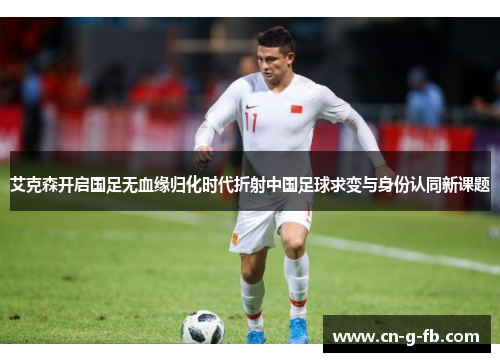 艾克森开启国足无血缘归化时代折射中国足球求变与身份认同新课题 艾克森开启国足无血缘归化时代折射中国足球求变与身份认同新课题