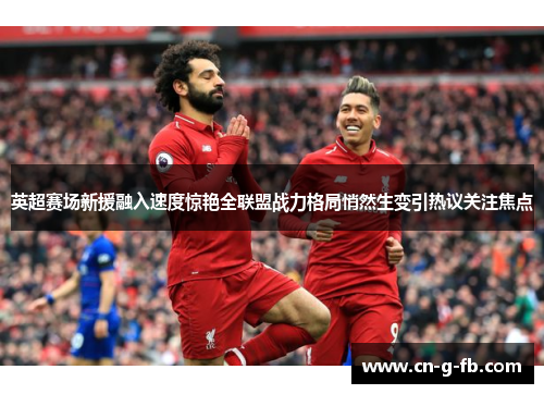 英超赛场新援融入速度惊艳全联盟战力格局悄然生变引热议关注焦点 英超赛场新援融入速度惊艳全联盟战力格局悄然生变引热议关注焦点