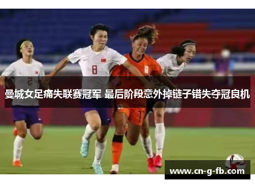曼城女足痛失联赛冠军 最后阶段意外掉链子错失夺冠良机