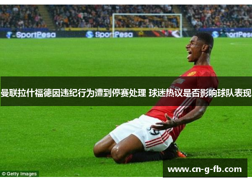 曼联拉什福德因违纪行为遭到停赛处理 球迷热议是否影响球队表现